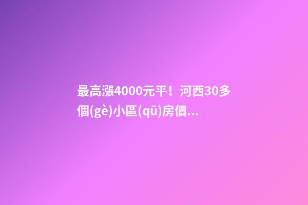 最高漲4000+元/平！河西30多個(gè)小區(qū)房價(jià)看漲！